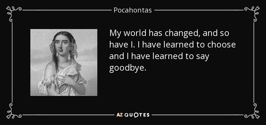 My world has changed, and so have I. I have learned to choose and I have learned to say goodbye. - Pocahontas