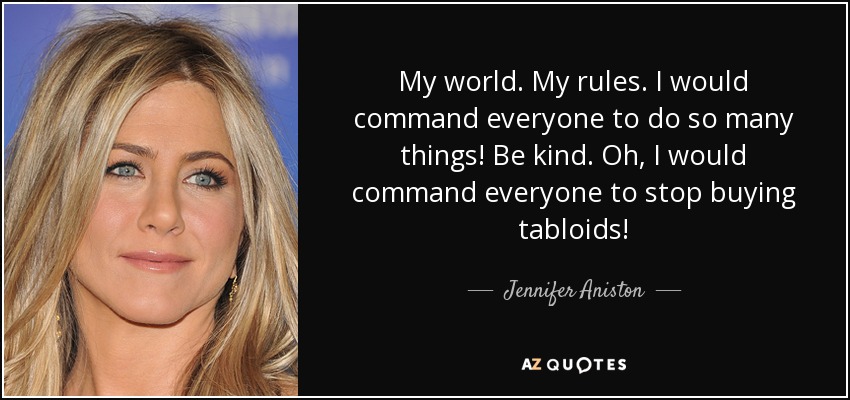 My world. My rules. I would command everyone to do so many things! Be kind. Oh, I would command everyone to stop buying tabloids! - Jennifer Aniston