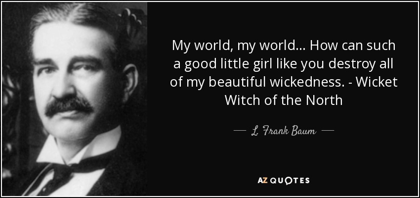 My world, my world... How can such a good little girl like you destroy all of my beautiful wickedness. - Wicket Witch of the North - L. Frank Baum