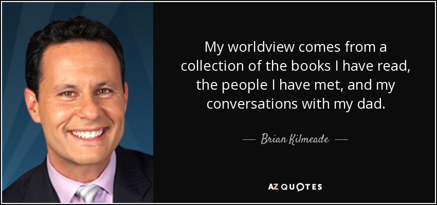 My worldview comes from a collection of the books I have read, the people I have met, and my conversations with my dad. - Brian Kilmeade