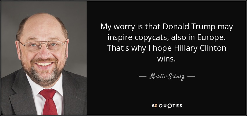 My worry is that Donald Trump may inspire copycats, also in Europe. That's why I hope Hillary Clinton wins. - Martin Schulz