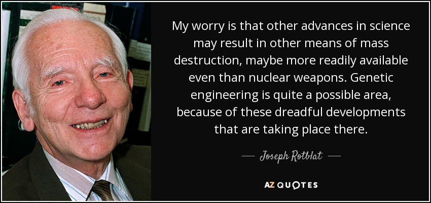 My worry is that other advances in science may result in other means of mass destruction, maybe more readily available even than nuclear weapons. Genetic engineering is quite a possible area, because of these dreadful developments that are taking place there. - Joseph Rotblat