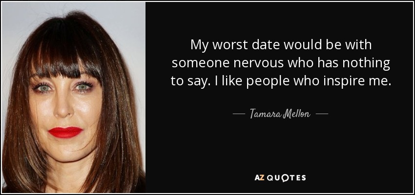 My worst date would be with someone nervous who has nothing to say. I like people who inspire me. - Tamara Mellon