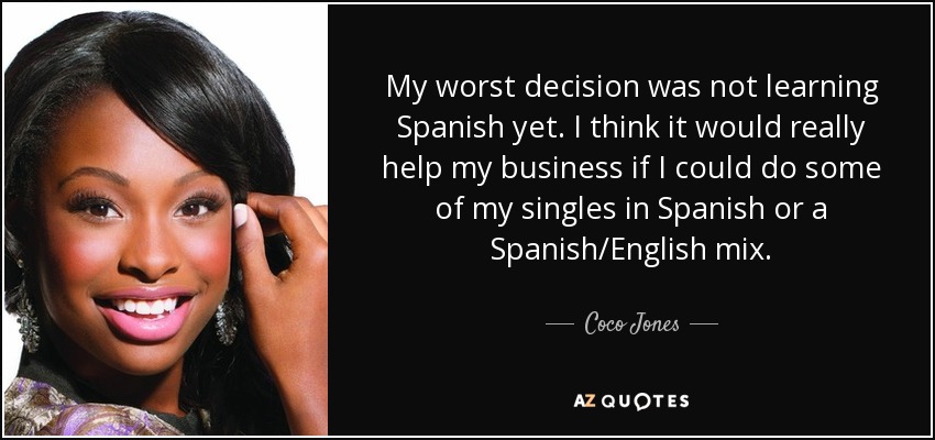 My worst decision was not learning Spanish yet. I think it would really help my business if I could do some of my singles in Spanish or a Spanish/English mix. - Coco Jones