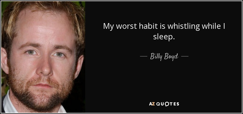 My worst habit is whistling while I sleep. - Billy Boyd