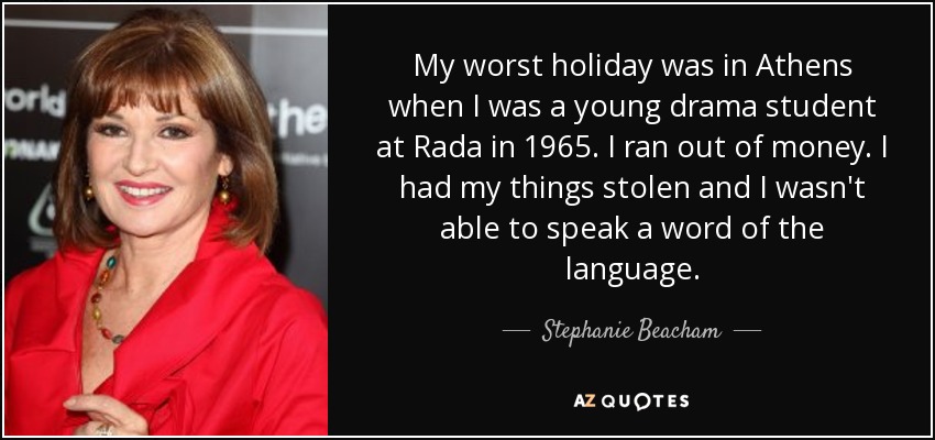 My worst holiday was in Athens when I was a young drama student at Rada in 1965. I ran out of money. I had my things stolen and I wasn't able to speak a word of the language. - Stephanie Beacham