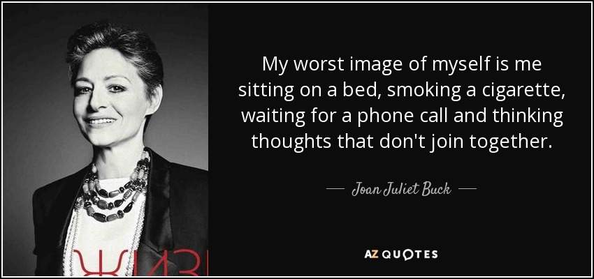 My worst image of myself is me sitting on a bed, smoking a cigarette, waiting for a phone call and thinking thoughts that don't join together. - Joan Juliet Buck