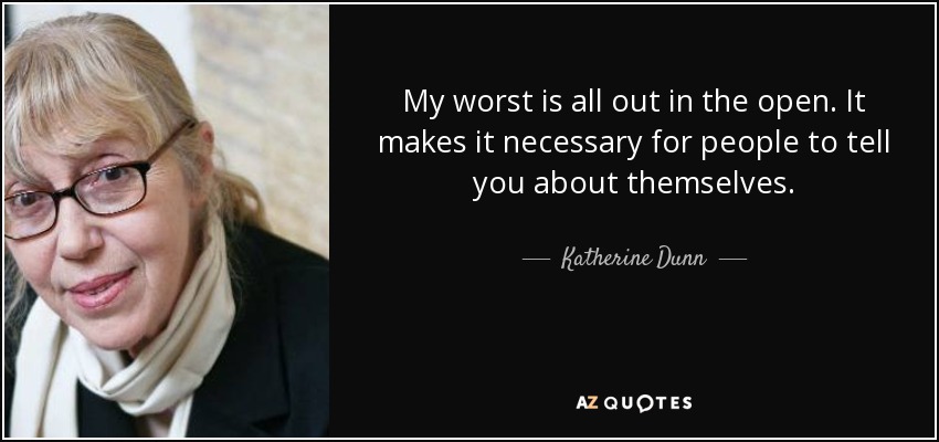 My worst is all out in the open. It makes it necessary for people to tell you about themselves. - Katherine Dunn