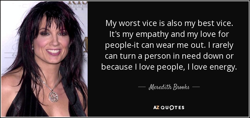 My worst vice is also my best vice. It's my empathy and my love for people-it can wear me out. I rarely can turn a person in need down or because I love people, I love energy. - Meredith Brooks