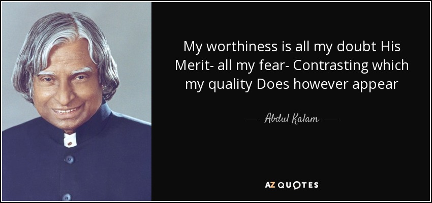 My worthiness is all my doubt His Merit- all my fear- Contrasting which my quality Does however appear - Abdul Kalam
