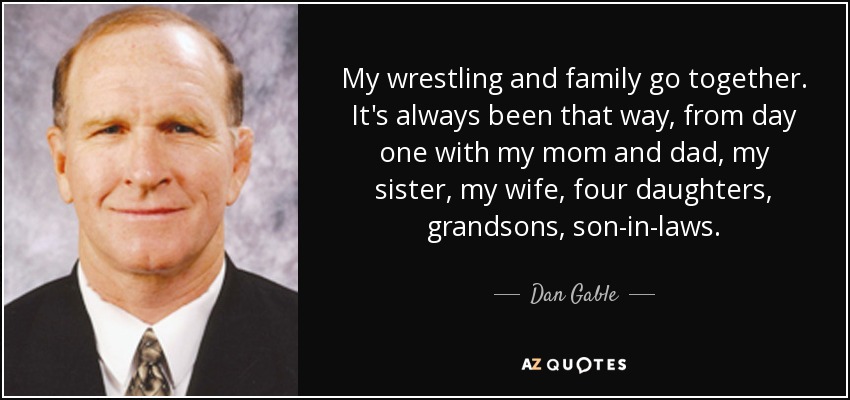 My wrestling and family go together. It's always been that way, from day one with my mom and dad, my sister, my wife, four daughters, grandsons, son-in-laws. - Dan Gable