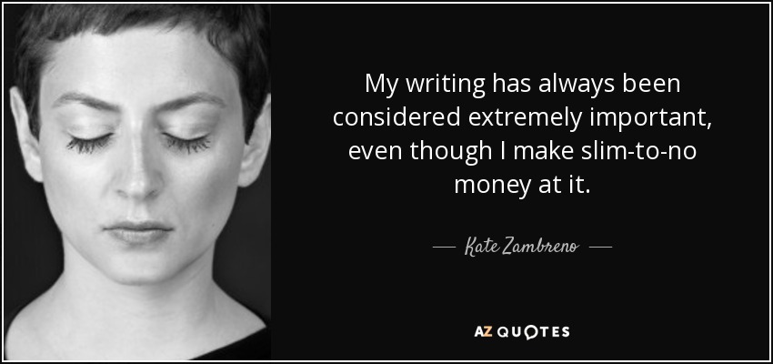My writing has always been considered extremely important, even though I make slim-to-no money at it. - Kate Zambreno