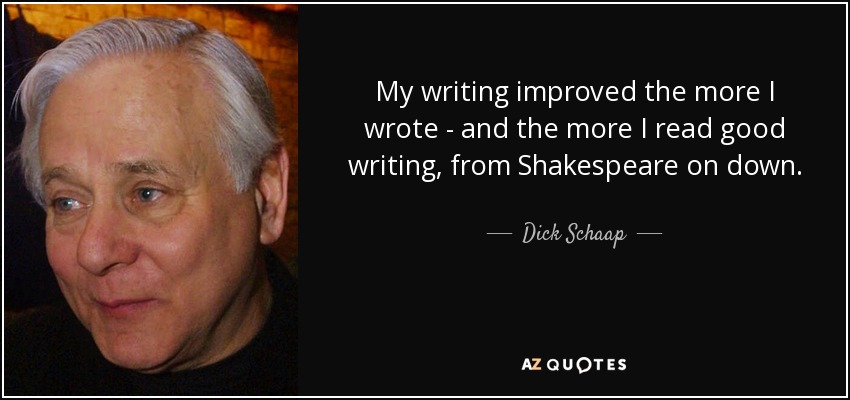 My writing improved the more I wrote - and the more I read good writing, from Shakespeare on down. - Dick Schaap