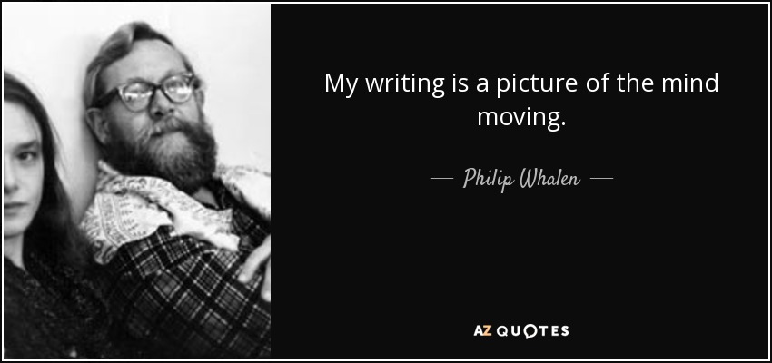 My writing is a picture of the mind moving. - Philip Whalen
