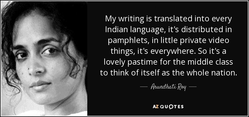 My writing is translated into every Indian language, it's distributed in pamphlets, in little private video things, it's everywhere. So it's a lovely pastime for the middle class to think of itself as the whole nation. - Arundhati Roy