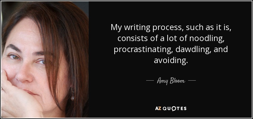 My writing process, such as it is, consists of a lot of noodling, procrastinating, dawdling, and avoiding. - Amy Bloom