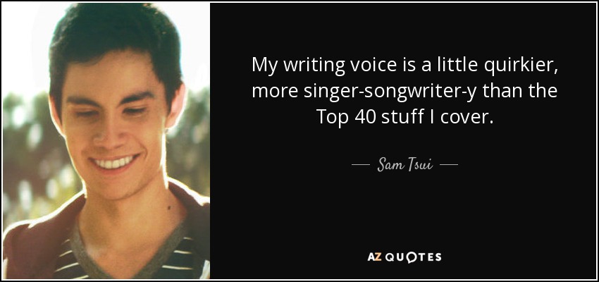 My writing voice is a little quirkier, more singer-songwriter-y than the Top 40 stuff I cover. - Sam Tsui