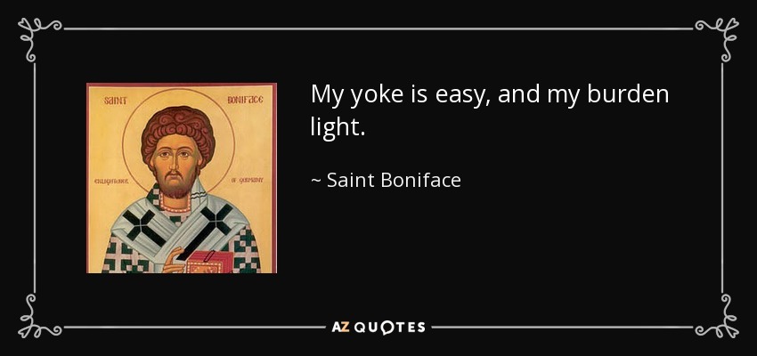 My yoke is easy, and my burden light. - Saint Boniface