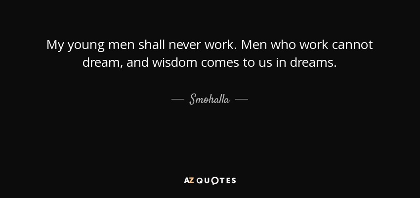 My young men shall never work. Men who work cannot dream, and wisdom comes to us in dreams. - Smohalla