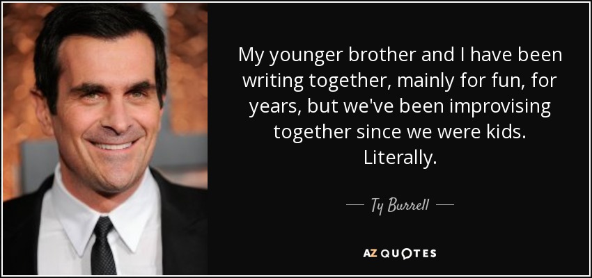 My younger brother and I have been writing together, mainly for fun, for years, but we've been improvising together since we were kids. Literally. - Ty Burrell
