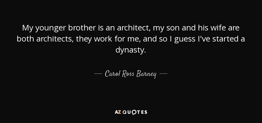 My younger brother is an architect, my son and his wife are both architects, they work for me, and so I guess I've started a dynasty. - Carol Ross Barney