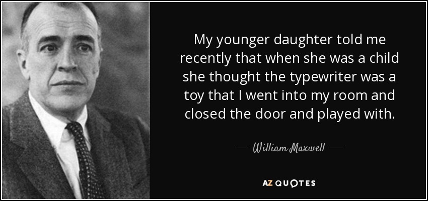 My younger daughter told me recently that when she was a child she thought the typewriter was a toy that I went into my room and closed the door and played with. - William Maxwell