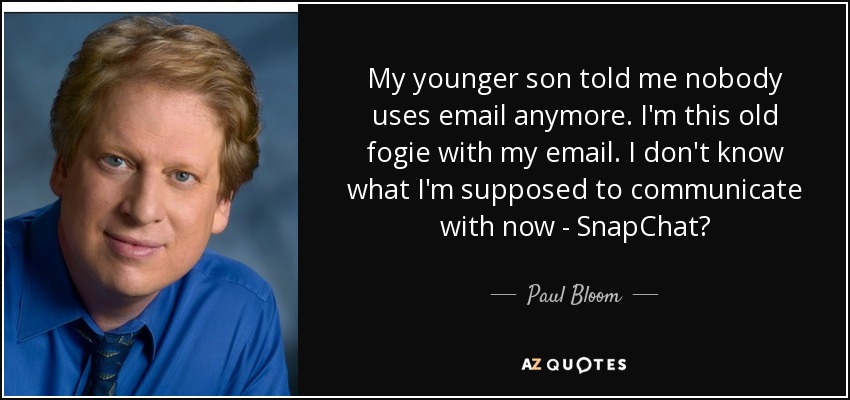 My younger son told me nobody uses email anymore. I'm this old fogie with my email. I don't know what I'm supposed to communicate with now - SnapChat? - Paul Bloom