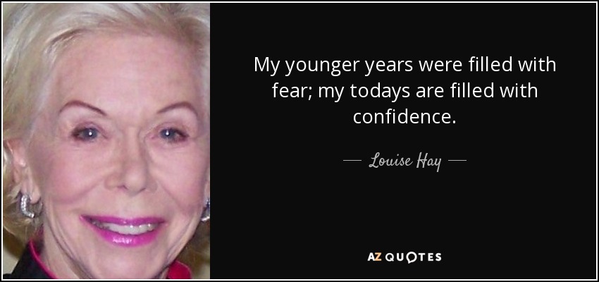 My younger years were filled with fear; my todays are filled with confidence. - Louise Hay