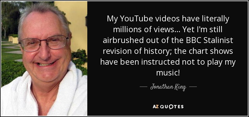 My YouTube videos have literally millions of views... Yet I'm still airbrushed out of the BBC Stalinist revision of history; the chart shows have been instructed not to play my music! - Jonathan King