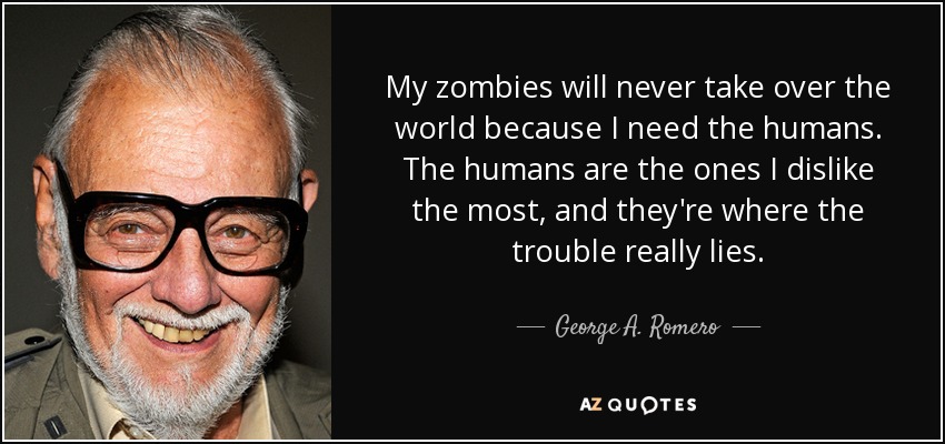 My zombies will never take over the world because I need the humans. The humans are the ones I dislike the most, and they're where the trouble really lies. - George A. Romero