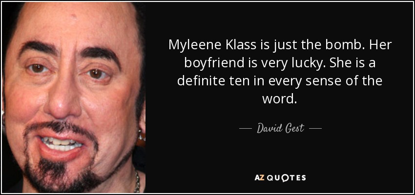 Myleene Klass is just the bomb. Her boyfriend is very lucky. She is a definite ten in every sense of the word. - David Gest