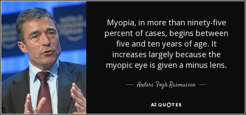 Myopia, in more than ninety-five percent of cases, begins between five and ten years of age. It increases largely because the myopic eye is given a minus lens. - Anders Fogh Rasmussen