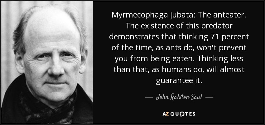 Myrmecophaga jubata: The anteater. The existence of this predator demonstrates that thinking 71 percent of the time, as ants do, won't prevent you from being eaten. Thinking less than that, as humans do, will almost guarantee it. - John Ralston Saul