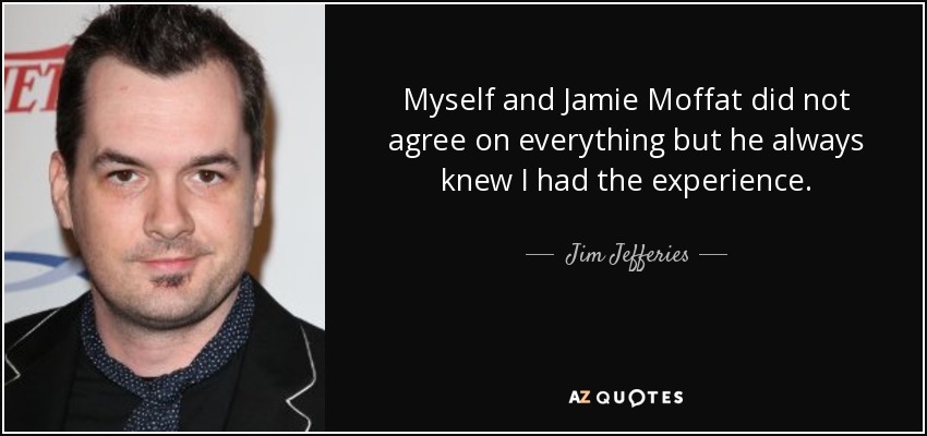 Myself and Jamie Moffat did not agree on everything but he always knew I had the experience. - Jim Jefferies