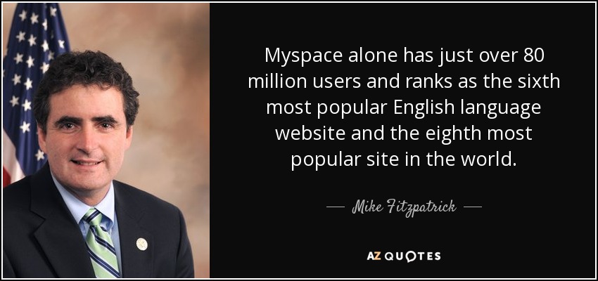 Myspace alone has just over 80 million users and ranks as the sixth most popular English language website and the eighth most popular site in the world. - Mike Fitzpatrick