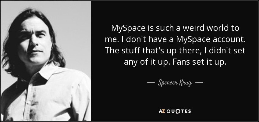 MySpace is such a weird world to me. I don't have a MySpace account. The stuff that's up there, I didn't set any of it up. Fans set it up. - Spencer Krug