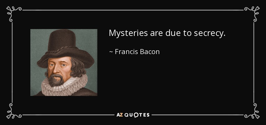 Mysteries are due to secrecy. - Francis Bacon