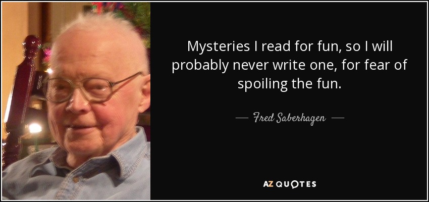 Mysteries I read for fun, so I will probably never write one, for fear of spoiling the fun. - Fred Saberhagen