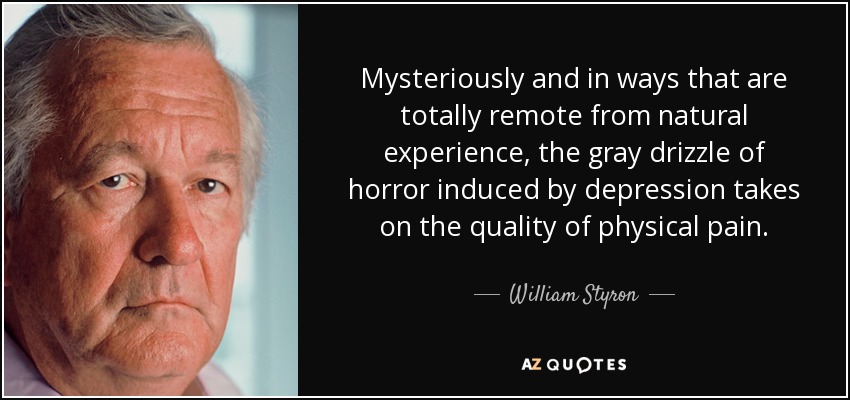 Mysteriously and in ways that are totally remote from natural experience, the gray drizzle of horror induced by depression takes on the quality of physical pain. - William Styron