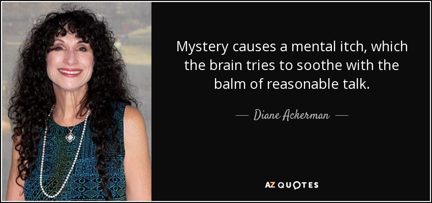 Mystery causes a mental itch, which the brain tries to soothe with the balm of reasonable talk. - Diane Ackerman