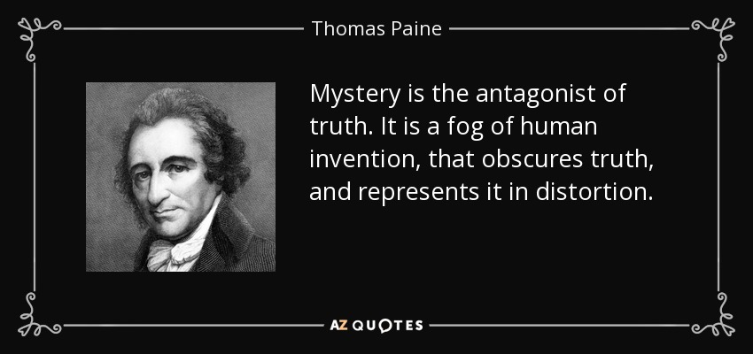 Mystery is the antagonist of truth. It is a fog of human invention, that obscures truth, and represents it in distortion. - Thomas Paine