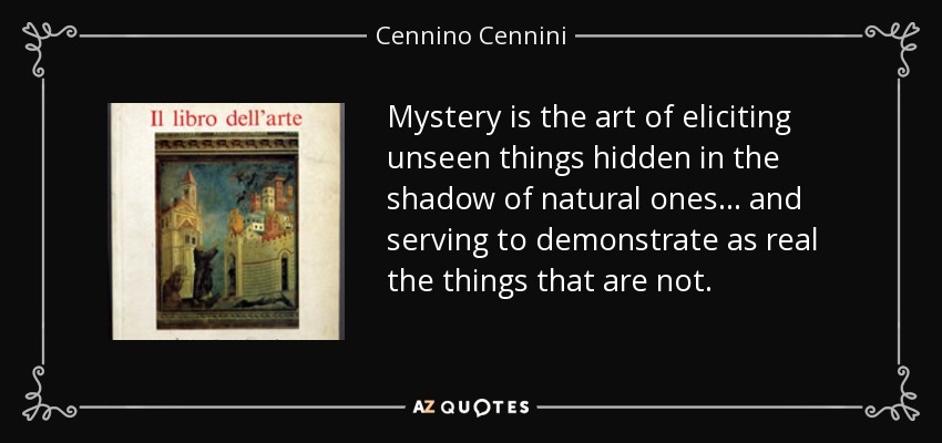 Mystery is the art of eliciting unseen things hidden in the shadow of natural ones... and serving to demonstrate as real the things that are not. - Cennino Cennini