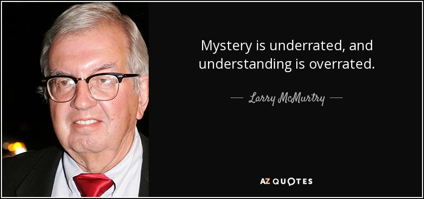 Mystery is underrated, and understanding is overrated. - Larry McMurtry