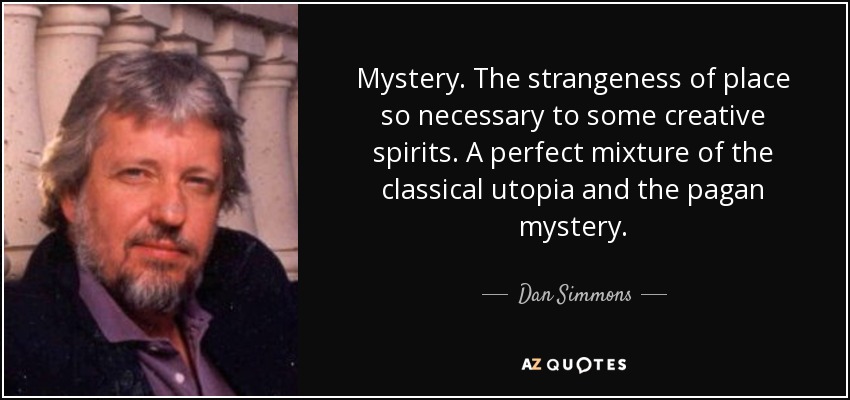 Mystery. The strangeness of place so necessary to some creative spirits. A perfect mixture of the classical utopia and the pagan mystery. - Dan Simmons