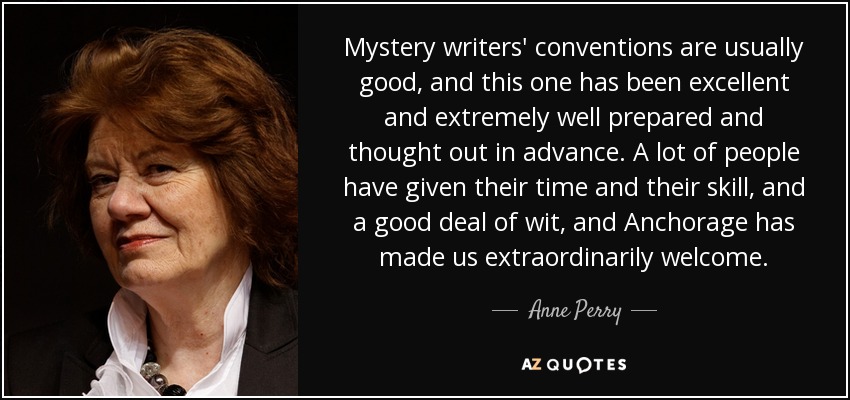 Mystery writers' conventions are usually good, and this one has been excellent and extremely well prepared and thought out in advance. A lot of people have given their time and their skill, and a good deal of wit, and Anchorage has made us extraordinarily welcome. - Anne Perry