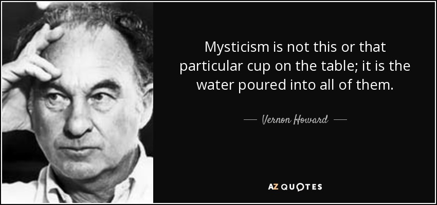 Mysticism is not this or that particular cup on the table; it is the water poured into all of them. - Vernon Howard