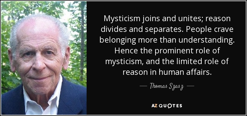 Mysticism joins and unites; reason divides and separates. People crave belonging more than understanding. Hence the prominent role of mysticism, and the limited role of reason in human affairs. - Thomas Szasz