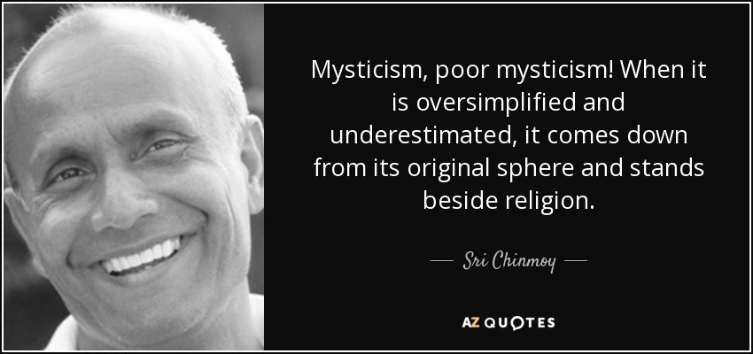 Mysticism, poor mysticism! When it is oversimplified and underestimated, it comes down from its original sphere and stands beside religion. - Sri Chinmoy