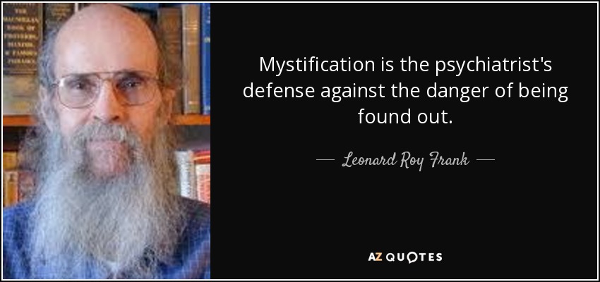 Mystification is the psychiatrist's defense against the danger of being found out. - Leonard Roy Frank