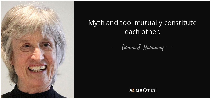 Myth and tool mutually constitute each other. - Donna J. Haraway